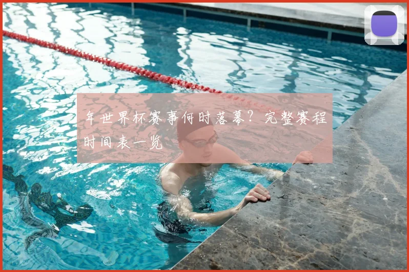 年世界杯赛事何时落幕？完整赛程时间表一览