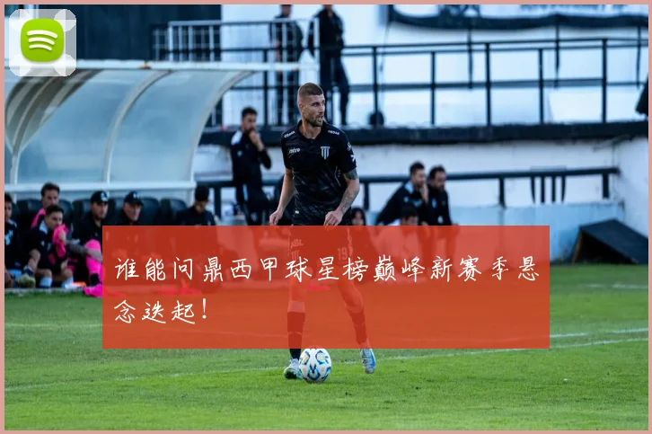 谁能问鼎西甲球星榜巅峰新赛季悬念迭起！