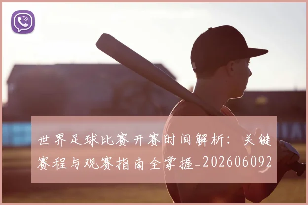 世界足球比赛开赛时间解析:关键赛程与观赛指南全掌握_20260609201504