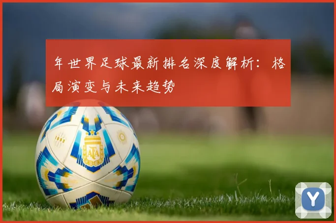 年世界足球最新排名深度解析：格局演变与未来趋势