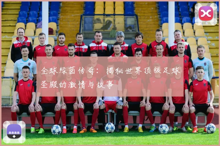全球绿茵传奇:揭秘世界顶级足球圣殿的激情与故事