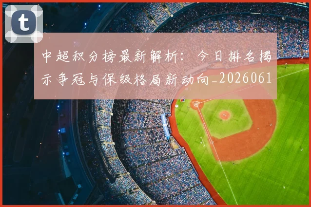 中超积分榜最新解析:今日排名揭示争冠与保级格局新动向_20260610190450