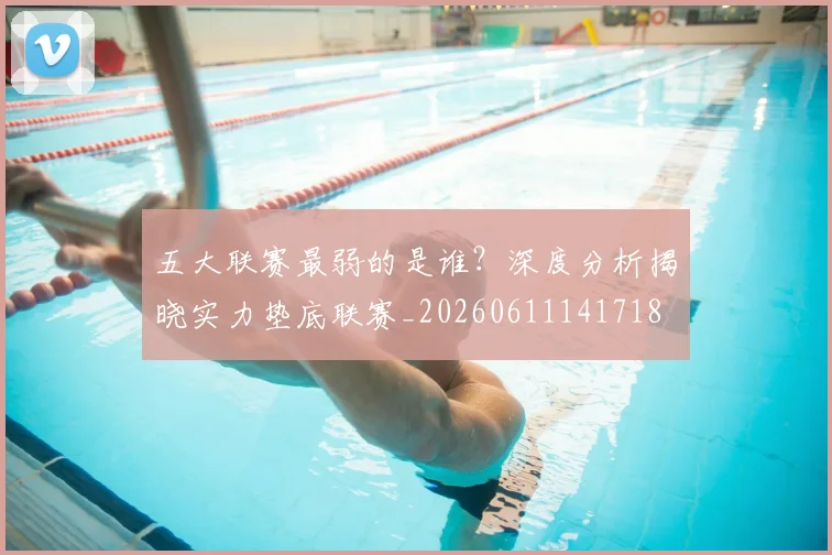 五大联赛最弱的是谁？深度分析揭晓实力垫底联赛_20260611141718