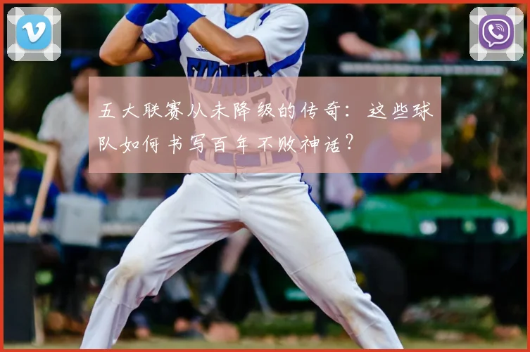 五大联赛从未降级的传奇：这些球队如何书写百年不败神话？