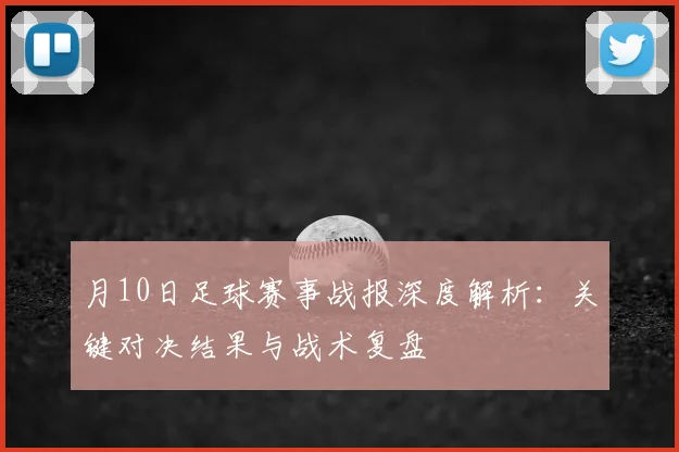 月10日足球赛事战报深度解析:关键对决结果与战术复盘