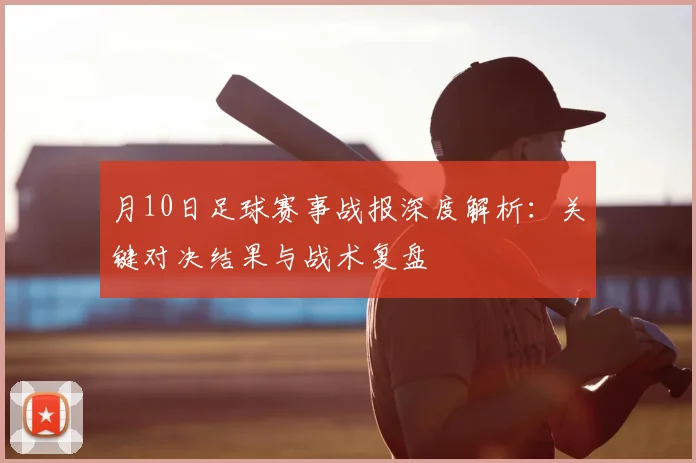 月10日足球赛事战报深度解析：关键对决结果与战术复盘