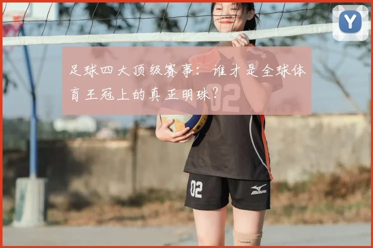 足球四大顶级赛事：谁才是全球体育王冠上的真正明珠？