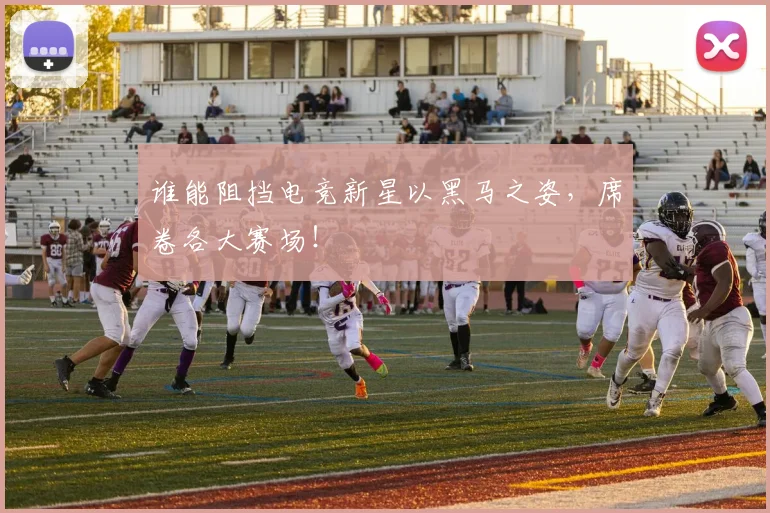 谁能阻挡电竞新星以黑马之姿，席卷各大赛场！