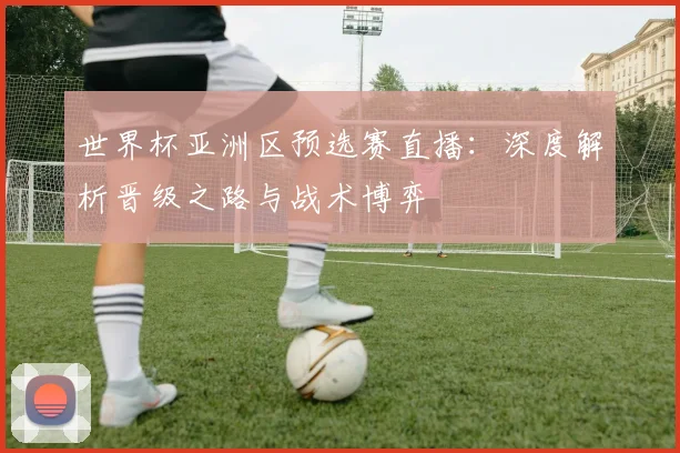 世界杯亚洲区预选赛直播：深度解析晋级之路与战术博弈