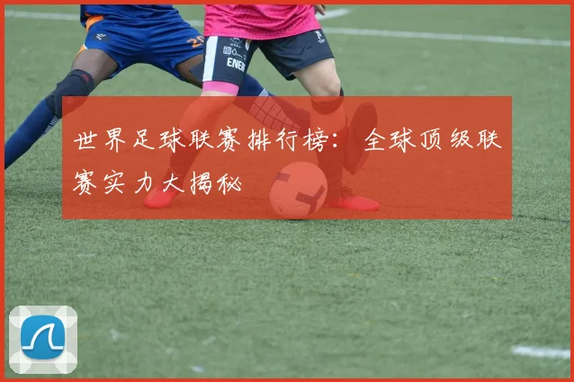 世界足球联赛排行榜:全球顶级联赛实力大揭秘