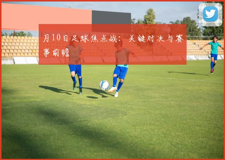 月10日足球焦点战:关键对决与赛事前瞻