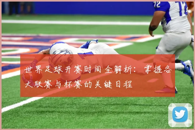 世界足球开赛时间全解析:掌握各大联赛与杯赛的关键日程