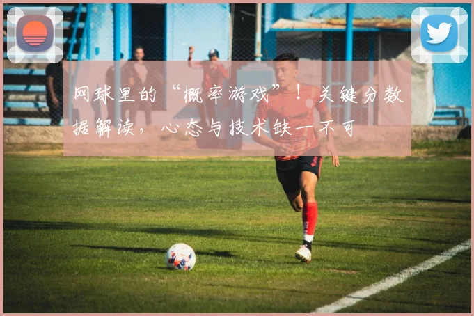 网球里的“概率游戏”!关键分数据解读,心态与技术缺一不可