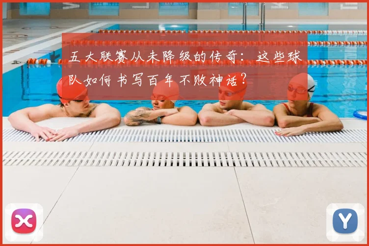 五大联赛从未降级的传奇：这些球队如何书写百年不败神话？