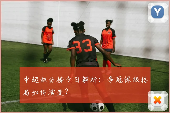 中超积分榜今日解析:争冠保级格局如何演变?
