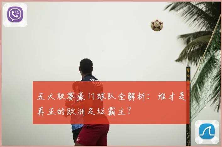 五大联赛豪门球队全解析：谁才是真正的欧洲足坛霸主？