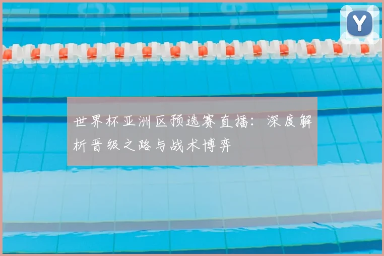 世界杯亚洲区预选赛直播:深度解析晋级之路与战术博弈