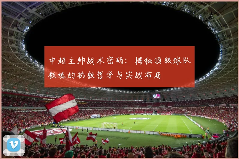 中超主帅战术密码:揭秘顶级球队教练的执教哲学与实战布局