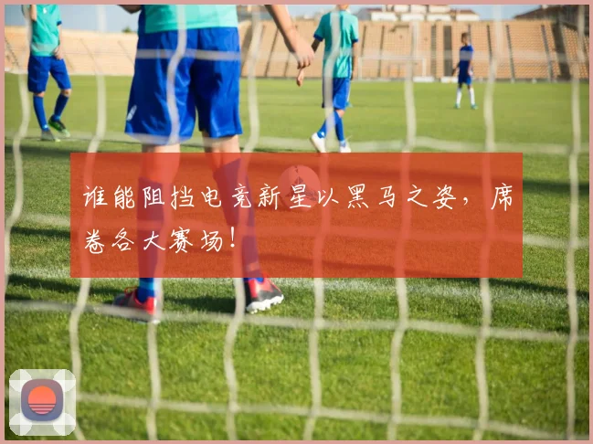 谁能阻挡电竞新星以黑马之姿，席卷各大赛场！