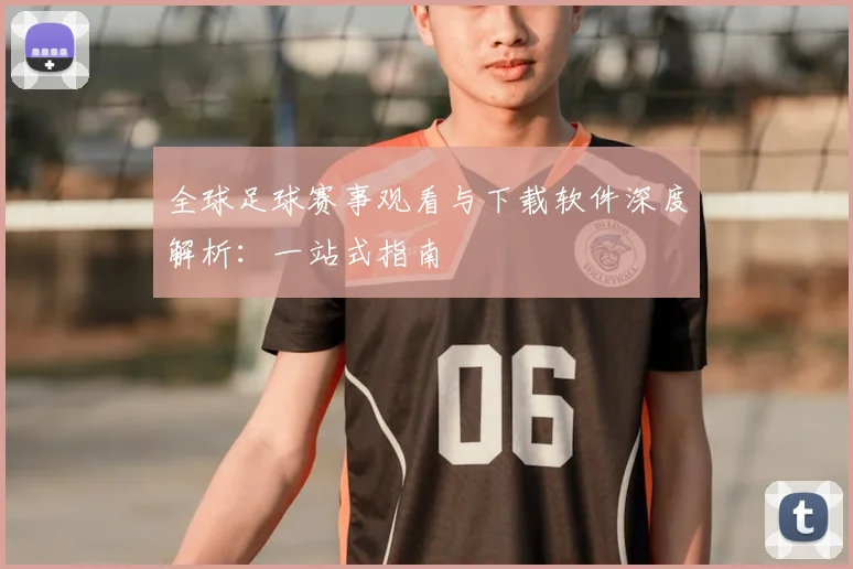 全球足球赛事观看与下载软件深度解析:一站式指南