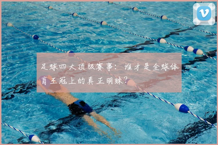 足球四大顶级赛事：谁才是全球体育王冠上的真正明珠？