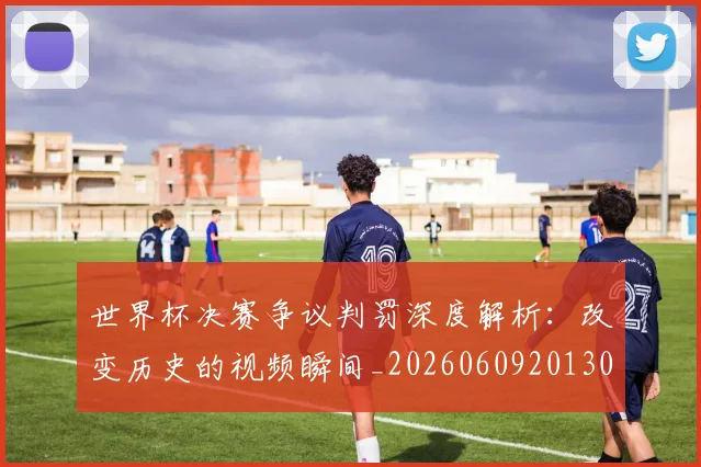 世界杯决赛争议判罚深度解析：改变历史的视频瞬间_20260609201305